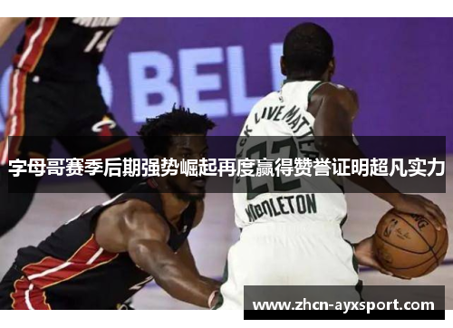 字母哥赛季后期强势崛起再度赢得赞誉证明超凡实力