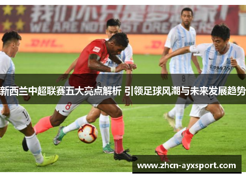 新西兰中超联赛五大亮点解析 引领足球风潮与未来发展趋势