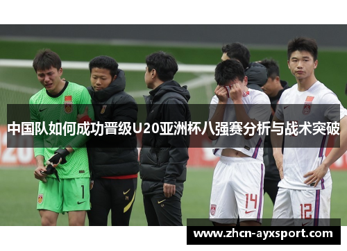 中国队如何成功晋级U20亚洲杯八强赛分析与战术突破