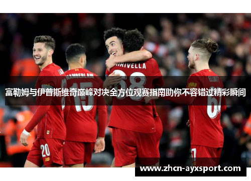 富勒姆与伊普斯维奇巅峰对决全方位观赛指南助你不容错过精彩瞬间