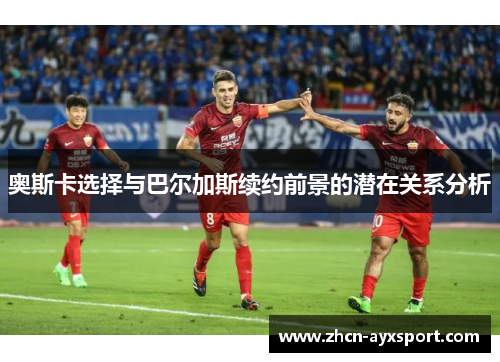 奥斯卡选择与巴尔加斯续约前景的潜在关系分析