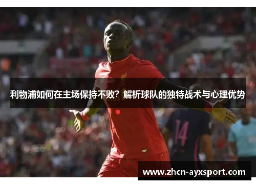 利物浦如何在主场保持不败？解析球队的独特战术与心理优势