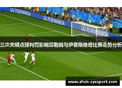 三次关键点球判罚影响富勒姆与伊普斯维奇比赛走势分析