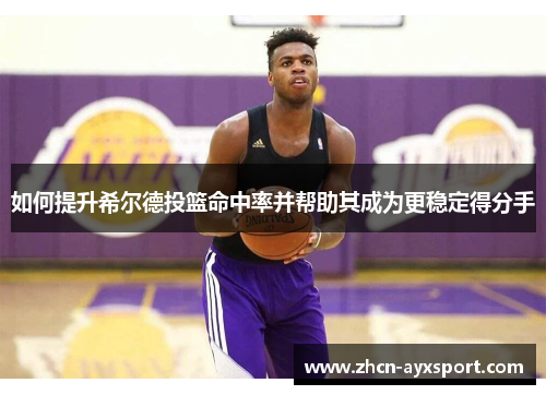 如何提升希尔德投篮命中率并帮助其成为更稳定得分手