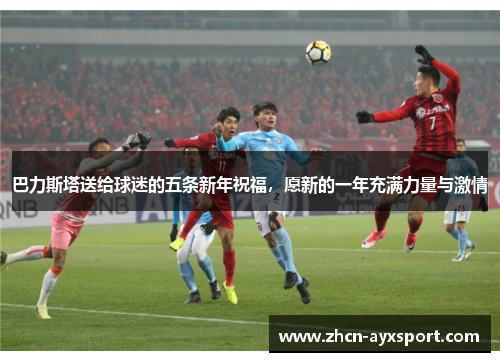 巴力斯塔送给球迷的五条新年祝福，愿新的一年充满力量与激情