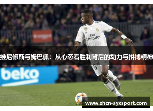 维尼修斯与姆巴佩：从心态看胜利背后的动力与拼搏精神