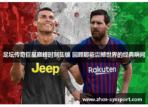 足坛传奇巨星巅峰时刻集锦 回顾那些震撼世界的经典瞬间