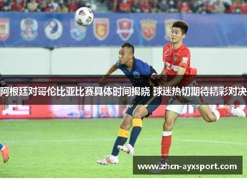 阿根廷对哥伦比亚比赛具体时间揭晓 球迷热切期待精彩对决